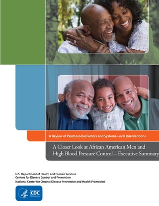 A Review of Psychosocial Factors and Systems-Level Interventions

A Closer Look at African American Men and
High Blood Pressure Control – Executive Summary

U.S. Department of Health and Human Services
Centers for Disease Control and Prevention
National Center for Chronic Disease Prevention and Health Promotion	

 