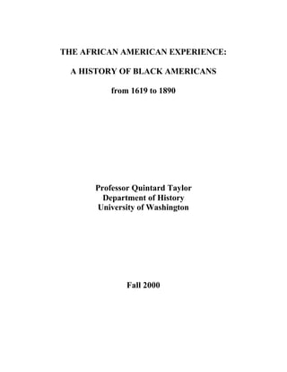 THE AFRICAN AMERICAN EXPERIENCE:
A HISTORY OF BLACK AMERICANS
from 1619 to 1890
Professor Quintard Taylor
Department of History
University of Washington
Fall 2000
 