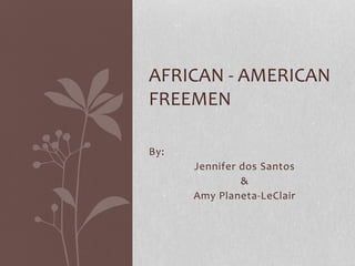 By:
Jennifer dos Santos
&
Amy Planeta-LeClair
AFRICAN - AMERICAN
FREEMEN
 