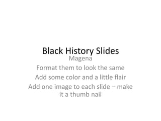 Black History Slides Magena Format them to look the same Add some color and a little flair Add one image to each slide – make it a thumb nail 
