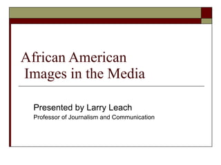 African American  Images in the Media Presented by Larry Leach Professor of Journalism and Communication 