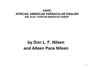 1
AAVE:
AFRICAN- AMERICAN VERNACULAR ENGLISH
SEE ALSO “AFRICAN-AMERICAN HUMOR”
by Don L. F. Nilsen
and Alleen Pace Nilsen
 