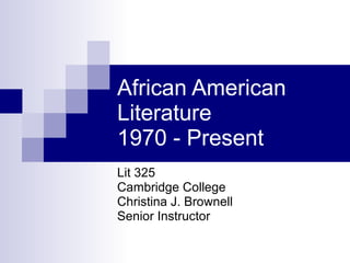 African American Literature  1970 - Present Lit 325 Cambridge College Christina J. Brownell Senior Instructor 