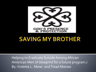 Helping to Eradicate Suicide Among African
American Men (A blueprint for a future program.)
By:Violette L. Meier andTread Maines
 