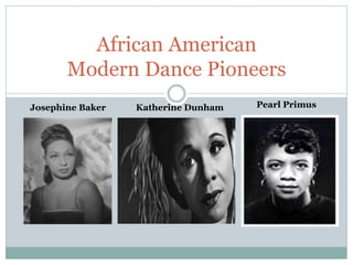 African American
Modern Dance Pioneers
Pearl Primus
Katherine Dunham
Josephine Baker
 