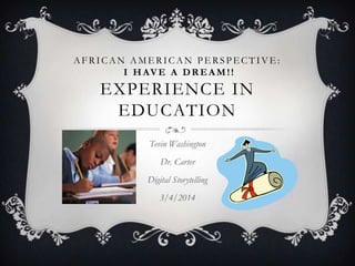 AFRICAN AME RICAN PE RSPE CTIVE :
I HAVE A DR EA M!!
EXPERIENCE IN
EDUCATION
Tevin Washington
Dr. Carter
Digital Storytelling
3/4/2014
 