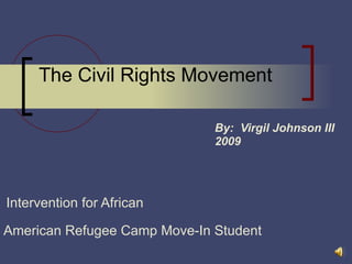 The Civil Rights Movement By:  Virgil Johnson III 2009 Intervention for African    American Refugee Camp Move-In Student  