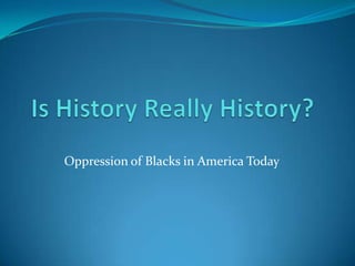 Is History Really History? Oppression of Blacks in America Today 