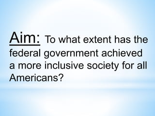 Aim: To what extent has the
federal government achieved
a more inclusive society for all
Americans?
 
