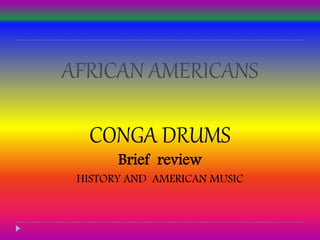AFRICAN AMERICANS
CONGA DRUMS
Brief review
HISTORY AND AMERICAN MUSIC
 