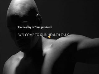 How healthy is Your prostate?
WELCOME TO OUR HEALTH TALK
 