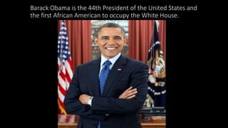 Barack Obama is the 44th President of the United States and
the first African American to occupy the White House.
 