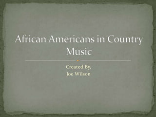 Created By,  Joe Wilson African Americans in Country Music 
