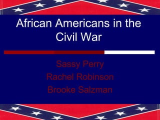 African Americans in the
Civil War
Sassy Perry
Rachel Robinson
Brooke Salzman
 