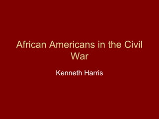 African Americans in the Civil
           War
         Kenneth Harris
 