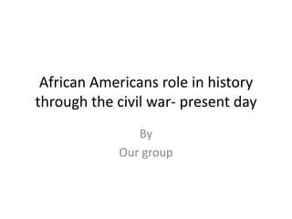 African Americans role in history
through the civil war- present day
               By
            Our group
 