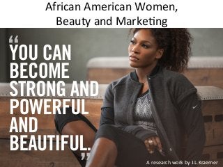 African	American	Women,		
Beauty	and	Marke5ng	
A	research	work	by	J.L.Kraemer	
 