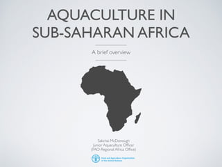 AQUACULTURE IN
SUB-SAHARAN AFRICA
A brief overview
Sakchai McDonough
Junior Aquaculture Ofﬁcer
(FAO-Regional Africa Ofﬁce)
 