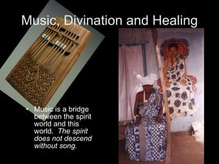 Music, Divination and Healing Music is a bridge between the spirit world and this world.  The spirit does not descend without song. 