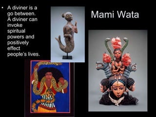 Mami Wata A diviner is a go between. A diviner can invoke spiritual powers and positively effect people’s lives. 