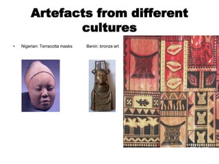 Artefacts from different
cultures
• Nigerian: Terracotta masks Benin: bronze art
 