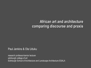 African art and architecture comparing discourse and praxis Paul Jenkins & Ola Uduku research professor/senior lecturer edinburgh college of art Edinburgh School of Architecture and Landscape Architecture ESALA 