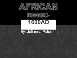 AFRICAN
   8000BC-
   1600AD
By: Julianna Palomba
 
