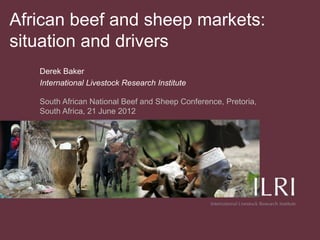 African beef and sheep markets:
situation and drivers
   Derek Baker
   International Livestock Research Institute

   South African National Beef and Sheep Conference, Pretoria,
   South Africa, 21 June 2012
 
