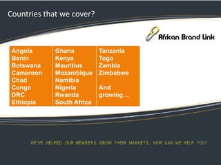 Countries that we cover?
Angola
Benin
Botswana
Cameroon
Chad
Congo
DRC
Ethiopia
Ghana
Kenya
Mauritius
Mozambique
Namibia
Nigeria
Rwanda
South Africa
Tanzania
Togo
Zambia
Zimbabwe
And
growing…
 