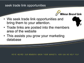 seek trade link opportunities
• We seek trade link opportunities and
bring them to your attention.
• Trade links are posted into the members
area of the website
• This assists you grow your marketing
database
 