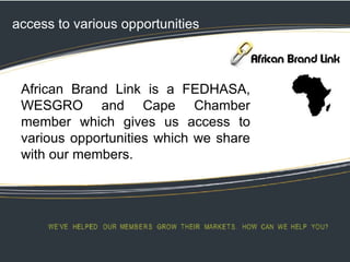 access to various opportunities
African Brand Link is a FEDHASA,
WESGRO and Cape Chamber
member which gives us access to
various opportunities which we share
with our members.
 