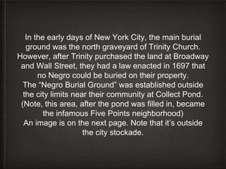 In the early days of New York City, the main burial
ground was the north graveyard of Trinity Church.
However, after Trini...