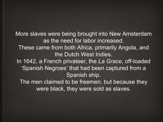More slaves were being brought into New Amsterdam
as the need for labor increased.
These came from both Africa, primarily ...
