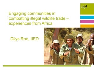 1
Author name
Date
Dilys Roe, IIED
Engaging communities in
combatting illegal wildlife trade –
experiences from Africa
 