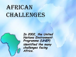 African Challenges In 2002, the United Nations Environment Programme ( UNEP ) identified the many challenges facing Africa. 