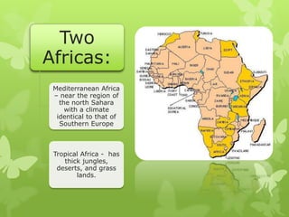 Two
Africas:
Mediterranean Africa
– near the region of
the north Sahara
with a climate
identical to that of
Southern Europe
Tropical Africa - has
thick jungles,
deserts, and grass
lands.
 