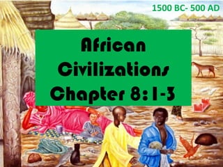 African
Civilizations
Chapter 8:1-3
African
Civilizations
Chapter 8:1-3
1500 BC- 500 AD
 