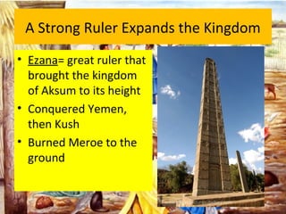 A Strong Ruler Expands the Kingdom
• Ezana= great ruler that
brought the kingdom
of Aksum to its height
• Conquered Yemen,
then Kush
• Burned Meroe to the
ground
 