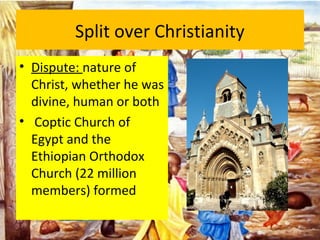 Split over Christianity
• Dispute: nature of
Christ, whether he was
divine, human or both
• Coptic Church of
Egypt and the
Ethiopian Orthodox
Church (22 million
members) formed
 