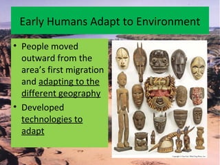 Early Humans Adapt to Environment
• People moved
outward from the
area’s first migration
and adapting to the
different geography
• Developed
technologies to
adapt
 