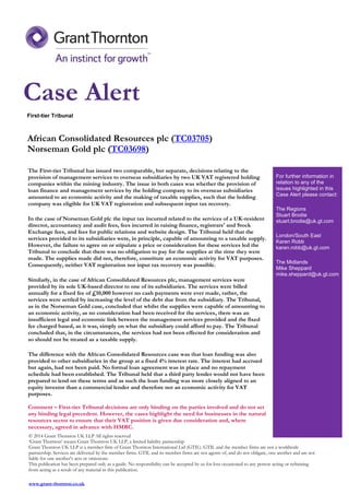 First-tier Tribunal
African Consolidated Resources plc (TC03705)
Norseman Gold plc (TC03698)
The First-tier Tribunal has issued two comparable, but separate, decisions relating to the
provision of management services to overseas subsidiaries by two UK VAT registered holding
companies within the mining industry. The issue in both cases was whether the provision of
loan finance and management services by the holding company to its overseas subsidiaries
amounted to an economic activity and the making of taxable supplies, such that the holding
company was eligible for UK VAT registration and subsequent input tax recovery.
In the case of Norseman Gold plc the input tax incurred related to the services of a UK-resident
director, accountancy and audit fees, fees incurred in raising finance, registrars' and Stock
Exchange fees, and fees for public relations and website design. The Tribunal held that the
services provided to its subsidiaries were, in principle, capable of amounting to a taxable supply.
However, the failure to agree on or stipulate a price or consideration for these services led the
Tribunal to conclude that there was no obligation to pay for the supplies at the time they were
made. The supplies made did not, therefore, constitute an economic activity for VAT purposes.
Consequently, neither VAT registration nor input tax recovery was possible.
Similarly, in the case of African Consolidated Resources plc, management services were
provided by its sole UK-based director to one of its subsidiaries. The services were billed
annually for a fixed fee of £10,000 however no cash payments were ever made, rather, the
services were settled by increasing the level of the debt due from the subsidiary. The Tribunal,
as in the Norseman Gold case, concluded that whilst the supplies were capable of amounting to
an economic activity, as no consideration had been received for the services, there was an
insufficient legal and economic link between the management services provided and the fixed
fee charged based, as it was, simply on what the subsidiary could afford to pay. The Tribunal
concluded that, in the circumstances, the services had not been effected for consideration and
so should not be treated as a taxable supply.
The difference with the African Consolidated Resources case was that loan funding was also
provided to other subsidiaries in the group at a fixed 4% interest rate. The interest had accrued
but again, had not been paid. No formal loan agreement was in place and no repayment
schedule had been established. The Tribunal held that a third party lender would not have been
prepared to lend on these terms and as such the loan funding was more closely aligned to an
equity investor than a commercial lender and therefore not an economic activity for VAT
purposes.
Comment – First-tier Tribunal decisions are only binding on the parties involved and do not set
any binding legal precedent. However, the cases highlight the need for businesses in the natural
resources sector to ensure that their VAT position is given due consideration and, where
necessary, agreed in advance with HMRC.
For further information in
relation to any of the
issues highlighted in this
Case Alert please contact:
The Regions
Stuart Brodie
stuart.brodie@uk.gt.com
London/South East
Karen Robb
karen.robb@uk.gt.com
The Midlands
Mike Sheppard
mike.sheppard@uk.gt.com
© 2014 Grant Thornton UK LLP All rights reserved
‘Grant Thornton’ means Grant Thornton UK LLP, a limited liability partnership
Grant Thornton UK LLP is a member firm of Grant Thornton International Ltd (GTIL). GTIL and the member firms are not a worldwide
partnership. Services are delivered by the member firms. GTIL and its member firms are not agents of, and do not obligate, one another and are not
liable for one another's acts or omissions.
This publication has been prepared only as a guide. No responsibility can be accepted by us for loss occasioned to any person acting or refraining
from acting as a result of any material in this publication.
www.grant-thornton.co.uk
Case Alert
 
