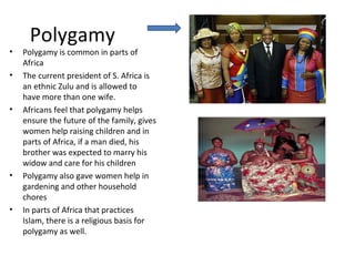 Polygamy
•   Polygamy is common in parts of
    Africa
•   The current president of S. Africa is
    an ethnic Zulu and is...