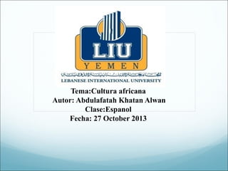 Tema:Cultura africana
Autor: Abdulafatah Khatan Alwan
Clase:Espanol
Fecha: 27 October 2013

 