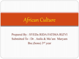 Prepared By : SYEDa RIDA FATIMA RIZVI
Submitted To : Dr . Anila & Ma’am Maryam
Bsc.(hons) 3rd year
African Culture
 