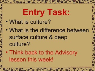 Entry Task:
• What is culture?
• What is the difference between
surface culture & deep
culture?
• Think back to the Advisory
lesson this week!
 