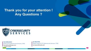 Faïz DJELLOULI
Head of CITI Cybersecurity Services / CISO
faiz.djellouli@engie.com
+33669722964
An NGUYEN
Deputy Head of CITI Cybersecurity Services / CISO
an.nguyen@engie.com
Thank you for your attention !
Any Questions ?
 