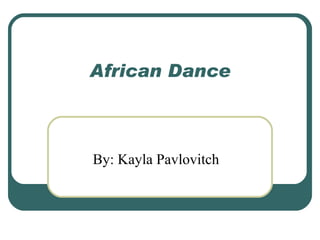 African Dance By: Kayla Pavlovitch 