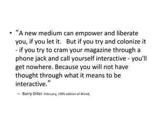 • “A new medium can empower and liberate
you, if you let it. But if you try and colonize it
- if you try to cram your maga...