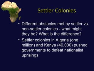Settler Colonies
• Different obstacles met by settler vs.
non-settler colonies - what might
they be? What is the difference?
• Settler colonies in Algeria (one
million) and Kenya (40,000) pushed
governments to defeat nationalist
uprisings
 