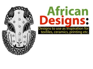 African
Designs:
Designs to use as inspiration for
 textiles, ceramics, printing etc.
 